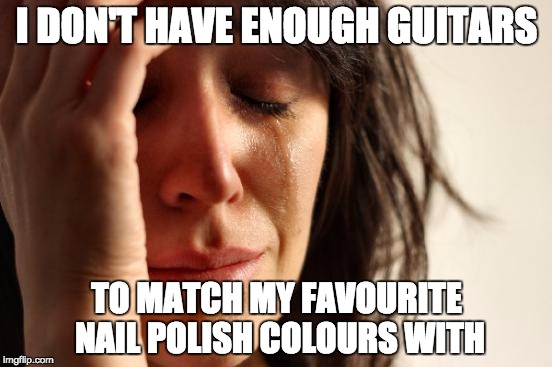 First World Problems | I DON'T HAVE ENOUGH GUITARS; TO MATCH MY FAVOURITE NAIL POLISH COLOURS WITH | image tagged in memes,first world problems | made w/ Imgflip meme maker