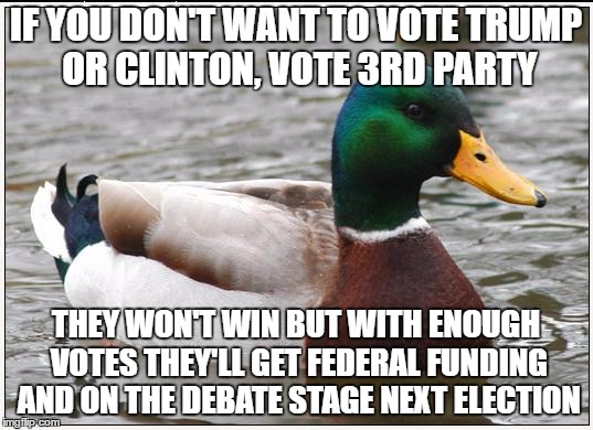 Vote for something that'll be useful later rather than 'less evil' today.. | IF YOU DON'T WANT TO VOTE TRUMP OR CLINTON, VOTE 3RD PARTY; THEY WON'T WIN BUT WITH ENOUGH VOTES THEY'LL GET FEDERAL FUNDING AND ON THE DEBATE STAGE NEXT ELECTION | image tagged in memes,actual advice mallard | made w/ Imgflip meme maker