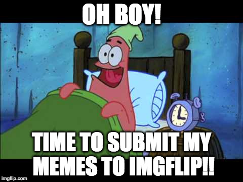 Guilty.... | OH BOY! TIME TO SUBMIT MY MEMES TO IMGFLIP!! | image tagged in oh boy 3 am,memes,front page,imgflip,iwanttobebacon | made w/ Imgflip meme maker