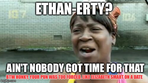 Ain't Nobody Got Time For That Meme | ETHAN-ERTY? AIN'T NOBODY GOT TIME FOR THAT BTW HONKY, YOUR PUN WAS TOO FORCED. LIKE ELIZABETH SMART ON A DATE | image tagged in memes,aint nobody got time for that | made w/ Imgflip meme maker