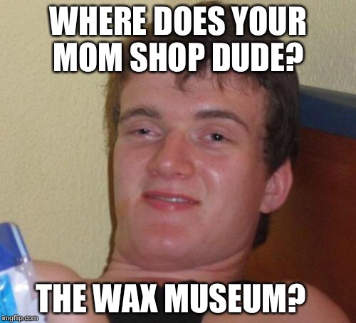 10 Guy Meme | WHERE DOES YOUR MOM SHOP DUDE? THE WAX MUSEUM? | image tagged in memes,10 guy | made w/ Imgflip meme maker
