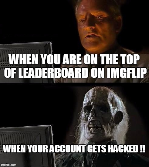 I'll Just Wait Here | WHEN YOU ARE ON THE TOP OF LEADERBOARD ON IMGFLIP; WHEN YOUR ACCOUNT GETS HACKED !! | image tagged in memes,ill just wait here | made w/ Imgflip meme maker