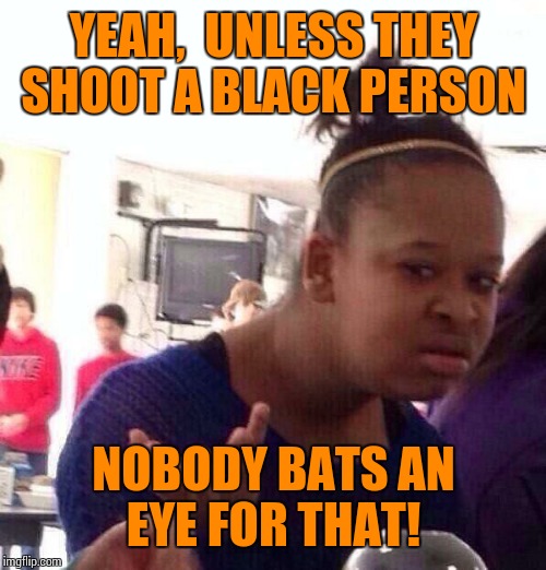 Black Girl Wat Meme | YEAH,  UNLESS THEY SHOOT A BLACK PERSON NOBODY BATS AN EYE FOR THAT! | image tagged in memes,black girl wat | made w/ Imgflip meme maker