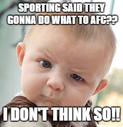 Skeptical Baby | SPORTING SAID THEY GONNA DO WHAT TO AFC?? I DON'T THINK SO!! | image tagged in memes,skeptical baby | made w/ Imgflip meme maker