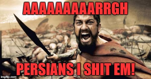 Sparta Leonidas | AAAAAAAAARRGH; PERSIANS I SHIT EM! | image tagged in memes,sparta leonidas | made w/ Imgflip meme maker