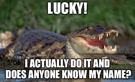 LUCKY! I ACTUALLY DO IT AND DOES ANYONE KNOW MY NAME? | made w/ Imgflip meme maker