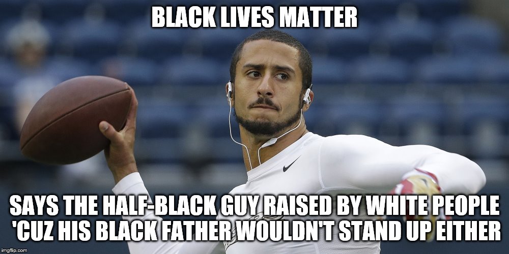 BLACK LIVES MATTER; SAYS THE HALF-BLACK GUY RAISED BY WHITE PEOPLE 'CUZ HIS BLACK FATHER WOULDN'T STAND UP EITHER | image tagged in black lives | made w/ Imgflip meme maker
