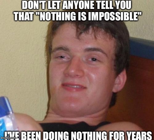 10 Guy Meme | DON'T LET ANYONE TELL YOU THAT "NOTHING IS IMPOSSIBLE"; I'VE BEEN DOING NOTHING FOR YEARS | image tagged in memes,10 guy | made w/ Imgflip meme maker