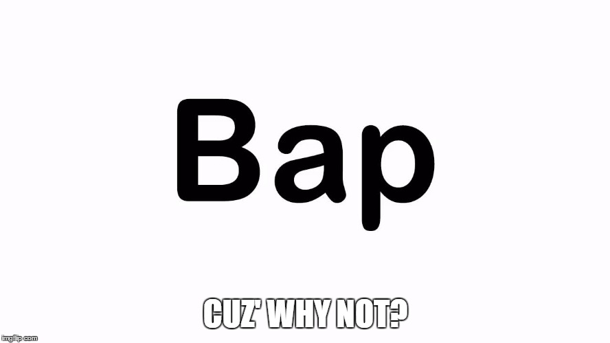 CUZ' WHY NOT? | image tagged in bap | made w/ Imgflip meme maker