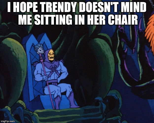 I HOPE TRENDY DOESN'T MIND ME SITTING IN HER CHAIR | made w/ Imgflip meme maker