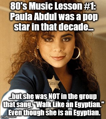 Paula Abdul | 80's Music Lesson #1: Paula Abdul was a pop star in that decade... ..but she was NOT in the group that sang, "Walk Like an Egyptian."  Even though she is an Egyptian. | image tagged in 80s music | made w/ Imgflip meme maker