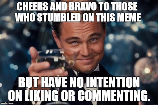 Leonardo Dicaprio Cheers Meme | CHEERS AND BRAVO TO THOSE WHO STUMBLED ON THIS MEME; BUT HAVE NO INTENTION ON LIKING OR COMMENTING. | image tagged in memes,leonardo dicaprio cheers,bravo | made w/ Imgflip meme maker