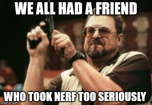 Am I The Only One Around Here | WE ALL HAD A FRIEND; WHO TOOK NERF TOO SERIOUSLY | image tagged in memes,am i the only one around here | made w/ Imgflip meme maker