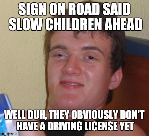 10 Guy Meme | SIGN ON ROAD SAID SLOW CHILDREN AHEAD; WELL DUH, THEY OBVIOUSLY DON'T HAVE A DRIVING LICENSE YET | image tagged in memes,10 guy | made w/ Imgflip meme maker