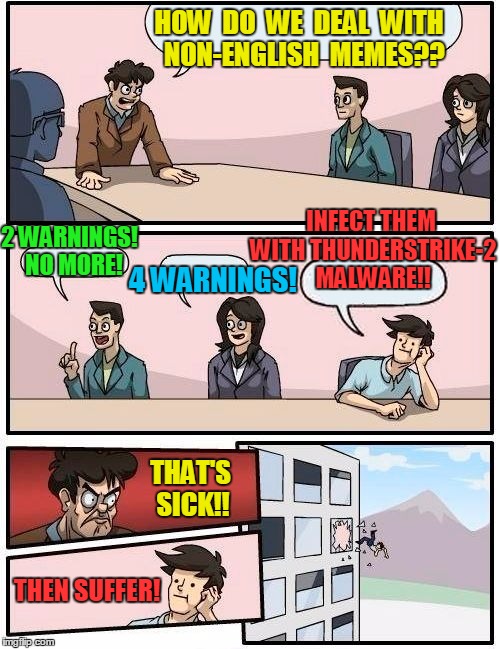 Maybe they cannot read IMGFlip rules? | HOW  DO  WE  DEAL  WITH  NON-ENGLISH  MEMES?? INFECT THEM WITH THUNDERSTRIKE-2 MALWARE!! 2 WARNINGS!  NO MORE! 4 WARNINGS! THAT'S SICK!! THEN SUFFER! | image tagged in memes,boardroom meeting suggestion | made w/ Imgflip meme maker