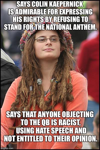 College Liberal | SAYS COLIN KAEPERNICK IS ADMIRABLE FOR EXPRESSING HIS RIGHTS BY REFUSING TO STAND FOR THE NATIONAL ANTHEM. SAYS THAT ANYONE OBJECTING TO THE QB IS RACIST,  USING HATE SPEECH AND NOT ENTITLED TO THEIR OPINION. | image tagged in memes,college liberal,liberal,liberal college girl,liberal douche garofalo | made w/ Imgflip meme maker