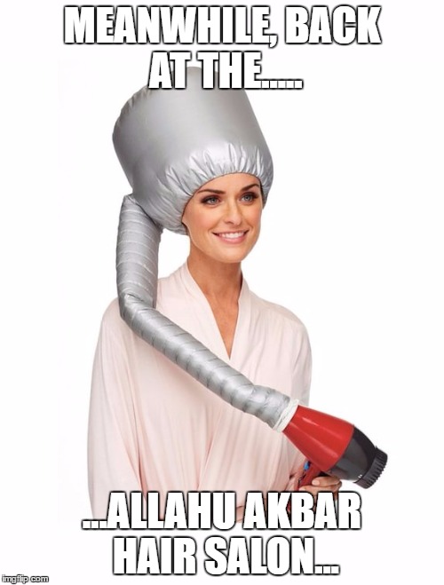 Allahu Akbar Hair Salon | MEANWHILE, BACK AT THE..... ...ALLAHU AKBAR HAIR SALON... | image tagged in muslims,hair salon | made w/ Imgflip meme maker