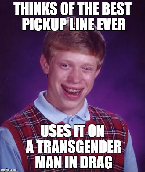 Bad Luck Brian | THINKS OF THE BEST PICKUP LINE EVER; USES IT ON A TRANSGENDER MAN IN DRAG | image tagged in memes,bad luck brian | made w/ Imgflip meme maker