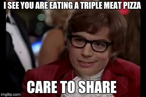 I Too Like To Live Dangerously | I SEE YOU ARE EATING A TRIPLE MEAT PIZZA; CARE TO SHARE | image tagged in memes,i too like to live dangerously | made w/ Imgflip meme maker