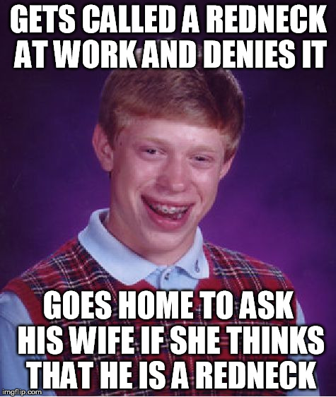 Who am I?? | GETS CALLED A REDNECK AT WORK AND DENIES IT; GOES HOME TO ASK HIS WIFE IF SHE THINKS THAT HE IS A REDNECK | image tagged in memes,bad luck brian,identify as a redneck,denial | made w/ Imgflip meme maker