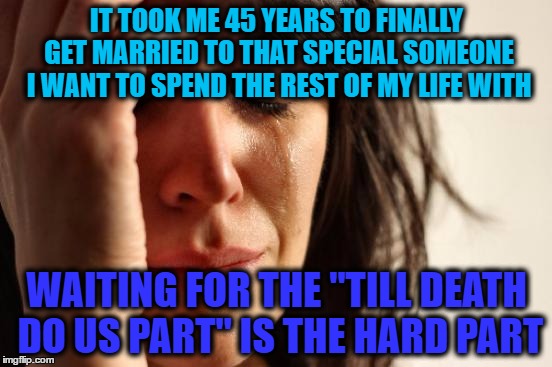First World Problems | IT TOOK ME 45 YEARS TO FINALLY GET MARRIED TO THAT SPECIAL SOMEONE I WANT TO SPEND THE REST OF MY LIFE WITH; WAITING FOR THE "TILL DEATH DO US PART" IS THE HARD PART | image tagged in memes,first world problems | made w/ Imgflip meme maker