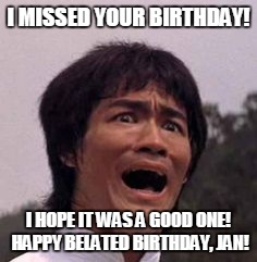 Bruce lee | I MISSED YOUR BIRTHDAY! I HOPE IT WAS A GOOD ONE! HAPPY BELATED BIRTHDAY, JAN! | image tagged in bruce lee | made w/ Imgflip meme maker