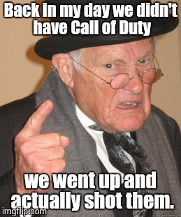 Back In My Day | Back in my day we didn't have Call of Duty; we went up and actually shot them. | image tagged in memes,back in my day | made w/ Imgflip meme maker