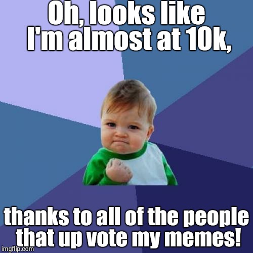 Success Kid Meme | Oh, looks like I'm almost at 10k, thanks to all of the people that up vote my memes! | image tagged in memes,success kid | made w/ Imgflip meme maker