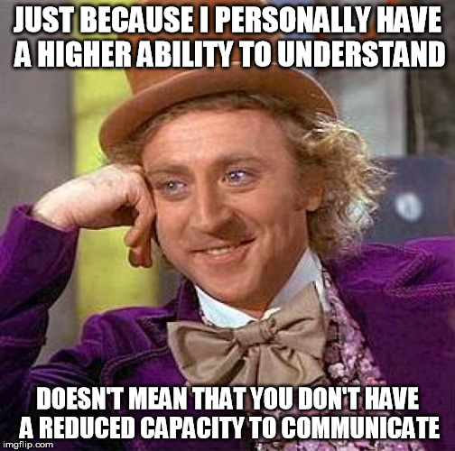 Creepy Condescending Wonka | JUST BECAUSE I PERSONALLY HAVE A HIGHER ABILITY TO UNDERSTAND; DOESN'T MEAN THAT YOU DON'T HAVE A REDUCED CAPACITY TO COMMUNICATE | image tagged in memes,creepy condescending wonka | made w/ Imgflip meme maker