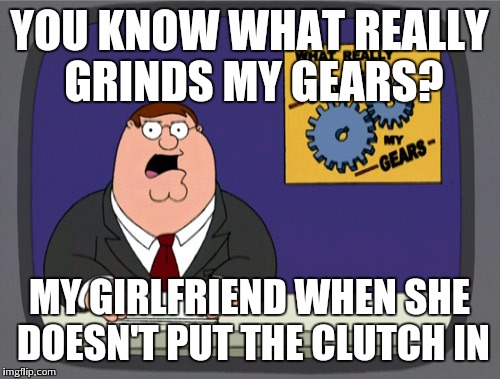 Peter Griffin News Meme | YOU KNOW WHAT REALLY GRINDS MY GEARS? MY GIRLFRIEND WHEN SHE DOESN'T PUT THE CLUTCH IN | image tagged in memes,peter griffin news | made w/ Imgflip meme maker