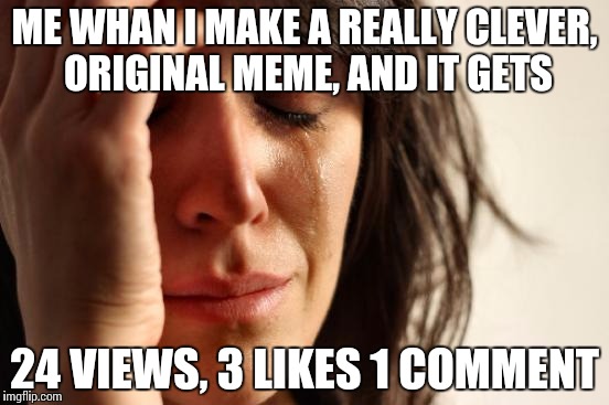 And then I see an overused pun on the front page... | ME WHAN I MAKE A REALLY CLEVER, ORIGINAL MEME, AND IT GETS; 24 VIEWS, 3 LIKES 1 COMMENT | image tagged in memes,first world problems | made w/ Imgflip meme maker