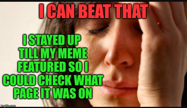 1st world reverse | I CAN BEAT THAT I STAYED UP TILL MY MEME FEATURED SO I COULD CHECK WHAT PAGE IT WAS ON | image tagged in 1st world reverse | made w/ Imgflip meme maker