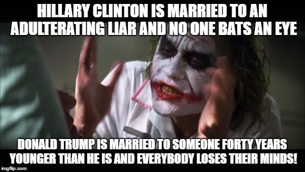 And everybody loses their minds | HILLARY CLINTON IS MARRIED TO AN ADULTERATING LIAR AND NO ONE BATS AN EYE; DONALD TRUMP IS MARRIED TO SOMEONE FORTY YEARS YOUNGER THAN HE IS AND EVERYBODY LOSES THEIR MINDS! | image tagged in memes,and everybody loses their minds | made w/ Imgflip meme maker
