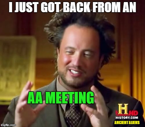 Ancient Aliens | I JUST GOT BACK FROM AN; AA MEETING; ANCIENT ALIENS | image tagged in memes,ancient aliens | made w/ Imgflip meme maker