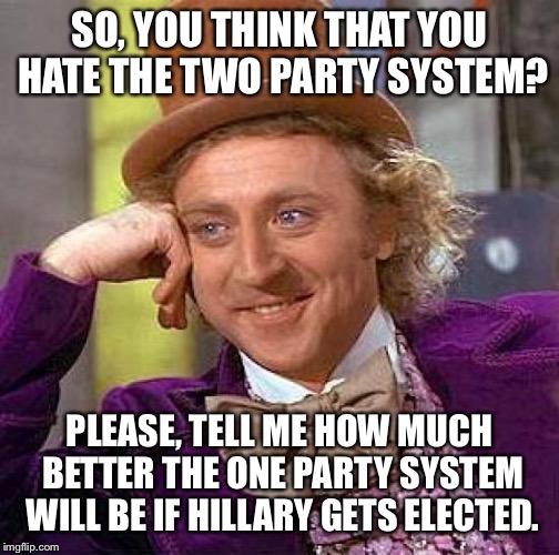 Two parties good, more parties better, one party bad.  | SO, YOU THINK THAT YOU HATE THE TWO PARTY SYSTEM? PLEASE, TELL ME HOW MUCH BETTER THE ONE PARTY SYSTEM WILL BE IF HILLARY GETS ELECTED. | image tagged in memes,creepy condescending wonka,ugly twins | made w/ Imgflip meme maker