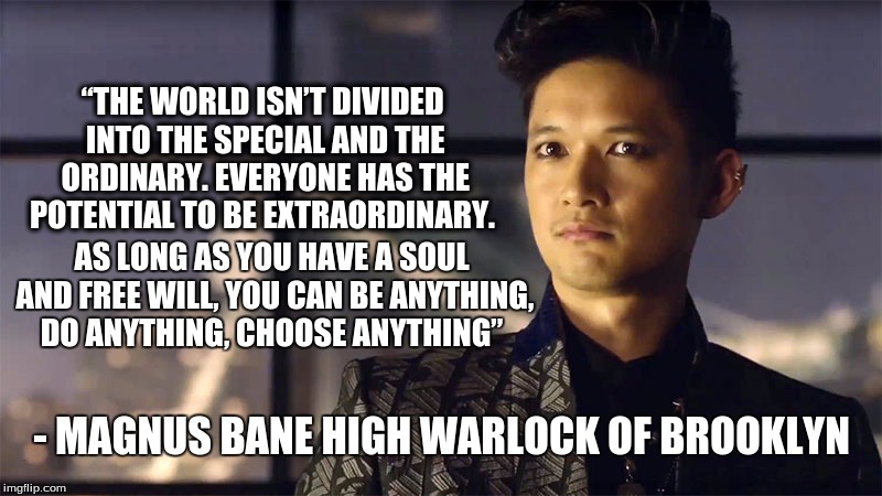 “THE WORLD ISN’T DIVIDED INTO THE SPECIAL AND THE ORDINARY. EVERYONE HAS THE POTENTIAL TO BE EXTRAORDINARY. AS LONG AS YOU HAVE A SOUL AND FREE WILL, YOU CAN BE ANYTHING, DO ANYTHING, CHOOSE ANYTHING”; - MAGNUS BANE HIGH WARLOCK OF BROOKLYN | image tagged in magnus bane | made w/ Imgflip meme maker