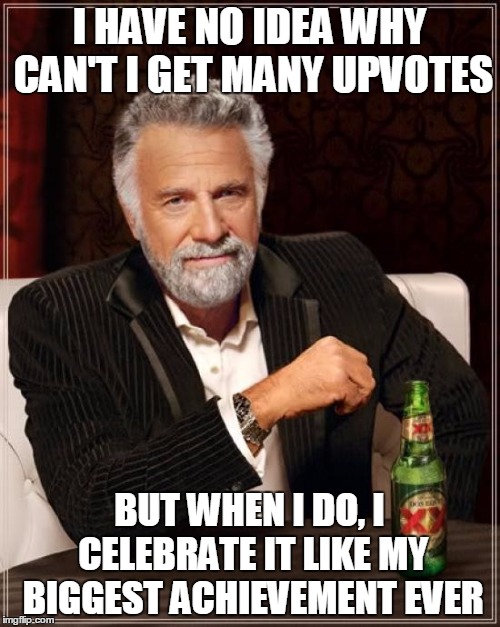 The Most Interesting Man In The World Meme | I HAVE NO IDEA WHY CAN'T I GET MANY UPVOTES BUT WHEN I DO, I CELEBRATE IT LIKE MY BIGGEST ACHIEVEMENT EVER | image tagged in memes,the most interesting man in the world | made w/ Imgflip meme maker