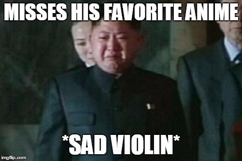 Kim Jong NOOO |  MISSES HIS FAVORITE ANIME; *SAD VIOLIN* | image tagged in memes,kim jong un sad | made w/ Imgflip meme maker