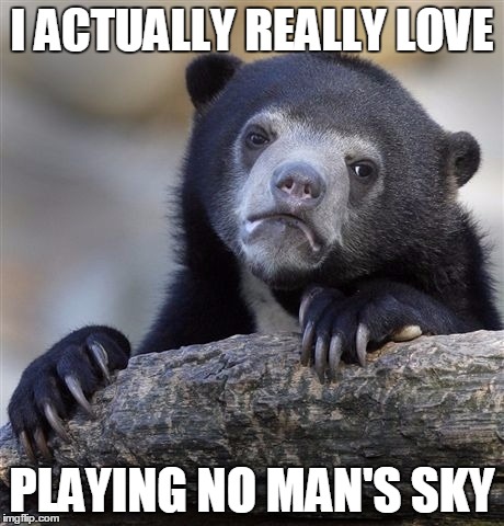 Confession Bear | I ACTUALLY REALLY LOVE; PLAYING NO MAN'S SKY | image tagged in memes,confession bear,AdviceAnimals | made w/ Imgflip meme maker