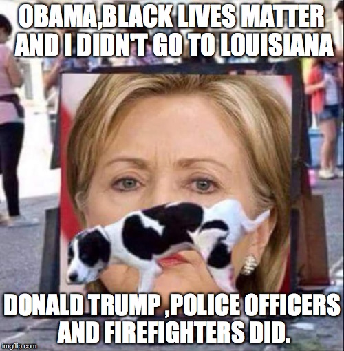 Dog Peeing On HIllary Clinton | OBAMA,BLACK LIVES MATTER AND I DIDN'T GO TO LOUISIANA; DONALD TRUMP ,POLICE OFFICERS AND FIREFIGHTERS DID. | image tagged in dog peeing on hillary clinton | made w/ Imgflip meme maker