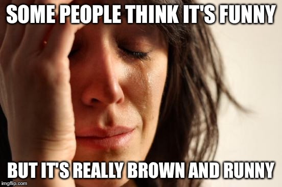 First World Problems Meme | SOME PEOPLE THINK IT'S FUNNY BUT IT'S REALLY BROWN AND RUNNY | image tagged in memes,first world problems | made w/ Imgflip meme maker