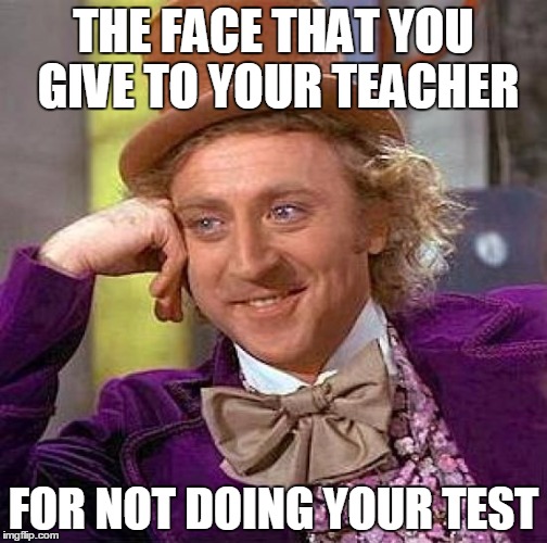 Creepy Condescending Wonka | THE FACE THAT YOU GIVE TO YOUR TEACHER; FOR NOT DOING YOUR TEST | image tagged in memes,creepy condescending wonka | made w/ Imgflip meme maker
