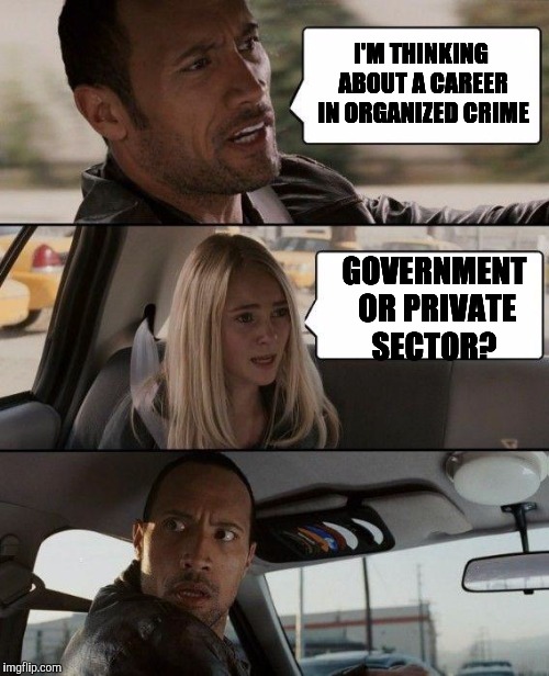 The Rock Driving Meme | I'M THINKING ABOUT A CAREER IN ORGANIZED CRIME; GOVERNMENT OR PRIVATE SECTOR? | image tagged in memes,the rock driving | made w/ Imgflip meme maker