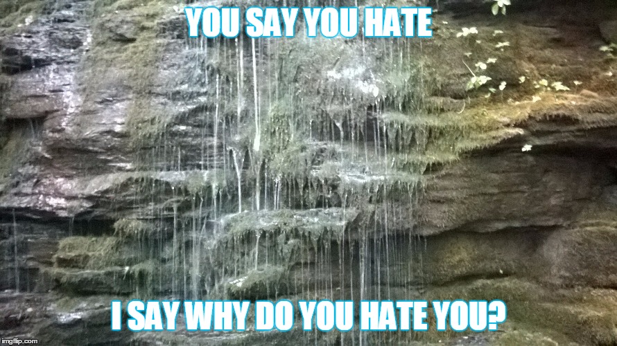 why do you hate? | YOU SAY YOU HATE; I SAY WHY DO YOU HATE YOU? | image tagged in haters gonna hate,perspective,deep thoughts,enlightenment,why | made w/ Imgflip meme maker