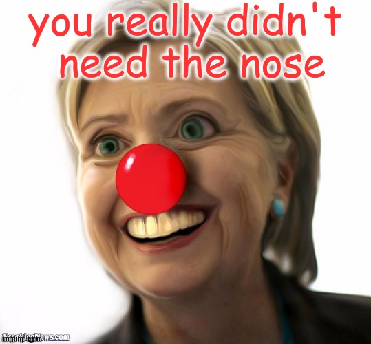 Hillary clown | you really didn't need the nose | image tagged in hillary clown | made w/ Imgflip meme maker