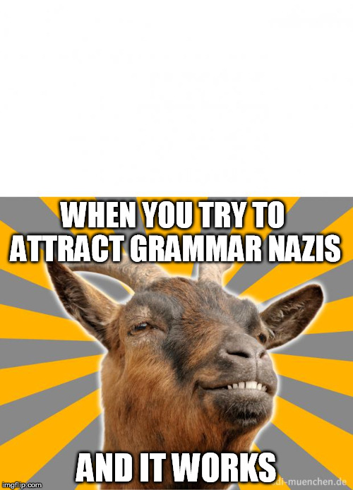 Grammar Goat | WHEN YOU TRY TO ATTRACT GRAMMAR NAZIS; AND IT WORKS | image tagged in grammar goat | made w/ Imgflip meme maker