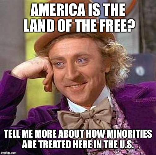 Creepy Condescending Wonka Meme | AMERICA IS THE LAND OF THE FREE? TELL ME MORE ABOUT HOW MINORITIES ARE TREATED HERE IN THE U.S. | image tagged in memes,creepy condescending wonka | made w/ Imgflip meme maker