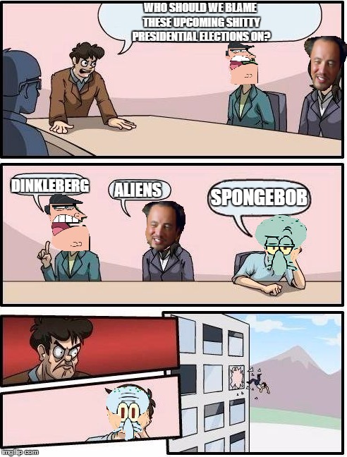 WHO SHOULD WE BLAME THESE UPCOMING SHITTY PRESIDENTIAL ELECTIONS ON? DINKLEBERG; SPONGEBOB; ALIENS | image tagged in memes,boardroom meeting suggestion,2016 elections,dinkleberg,aliens,spongebob | made w/ Imgflip meme maker