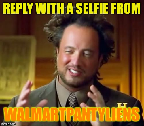 Ancient Aliens Meme | REPLY WITH A SELFIE FROM WALMARTPANTYLIENS | image tagged in memes,ancient aliens | made w/ Imgflip meme maker