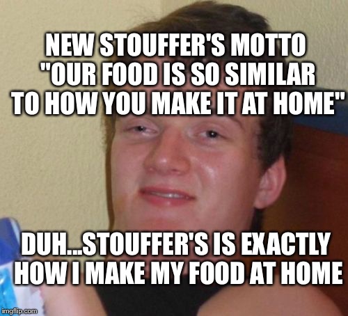 Chef 10 Guy | NEW STOUFFER'S MOTTO "OUR FOOD IS SO SIMILAR TO HOW YOU MAKE IT AT HOME"; DUH...STOUFFER'S IS EXACTLY HOW I MAKE MY FOOD AT HOME | image tagged in memes,10 guy,stouffer's,cooking,munchies,microwave | made w/ Imgflip meme maker